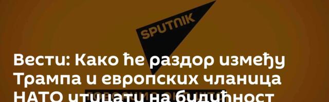 Вести: Како ће раздор између Трампа и европских чланица НАТО утицати на будућност Алијансе /видео/