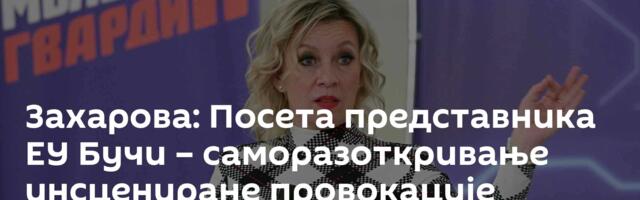Захарова: Посета представника ЕУ Бучи – саморазоткривање инсцениране провокације Кијева
