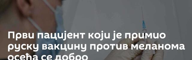 Први пацијент који је примио руску вакцину против меланома осећа се добро