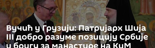 Вучић у Грузији: Патријарх Шија III добро разуме позицију Србије и бригу за манастире на КиМ
