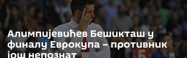 Алимпијевићев Бешикташ у финалу Еврокупа – противник још непознат