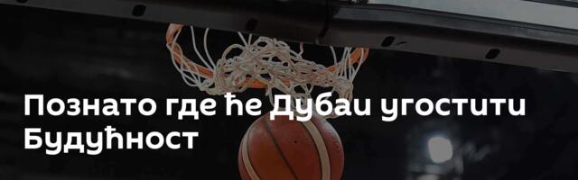 Познато где ће Дубаи угостити Будућност