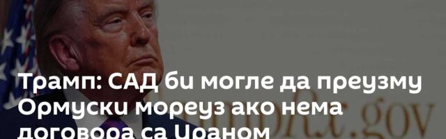 Трамп: САД би могле да преузму Ормуски мореуз ако нема договора са Ираном