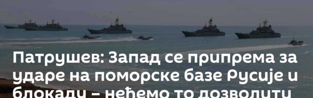 Патрушев: Запад се припрема за ударе на поморске базе Русије и блокаду – нећемо то дозволити