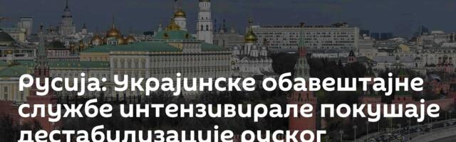 Русија: Украјинске обавештајне службе интензивирале покушаје дестабилизације руског друштва