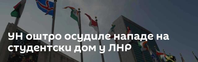 УН оштро осудиле нападе на студентски дом у ЛНР