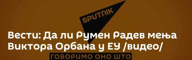 Вести: Да ли Румен Радев мења Виктора Орбана у ЕУ /видео/