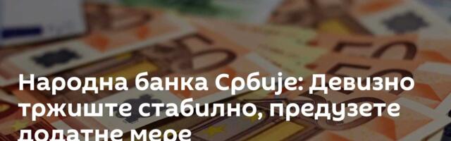 Народна банка Србије: Девизно тржиште стабилно, предузете додатне мере