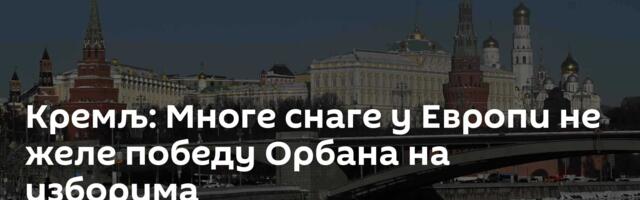 Кремљ: Многе снаге у Европи не желе победу Орбана на изборима