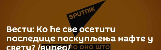 Вести: Ко ће све осетити последице поскупљења нафте у свету? /видео/