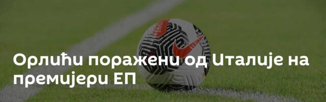 Орлићи поражени од Италије на премијери ЕП
