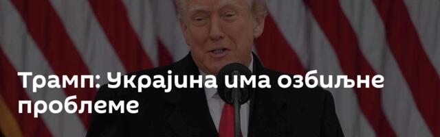 Трамп: Украјина има озбиљне проблеме