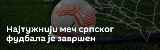 Најтужнији меч српског фудбала је завршен