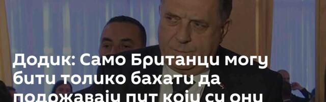 Додик: Само Британци могу бити толико бахати да подржавају пут који су они напустили