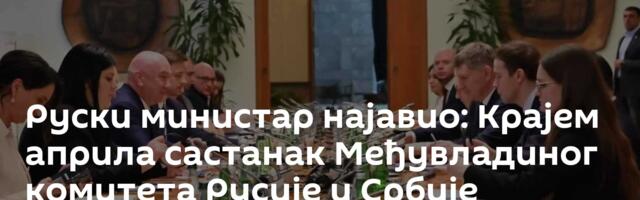 Руски министар најавио: Крајем априла састанак Међувладиног комитета Русије и Србије