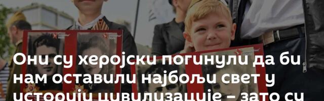 Они су херојски погинули да би нам оставили најбољи свет у историји цивилизације – зато су бесмртни