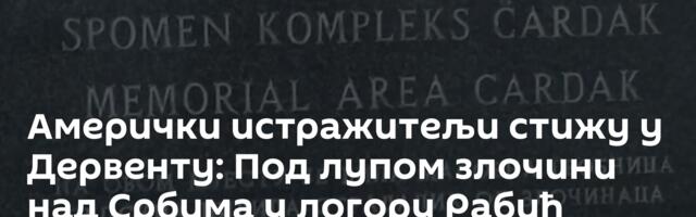 Амерички истражитељи стижу у Дервенту: Под лупом злочини над Србима у логору Рабић