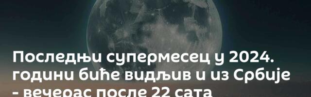 Последњи супермесец у 2024. години биће видљив и из Србије - вечерас после 22 сата