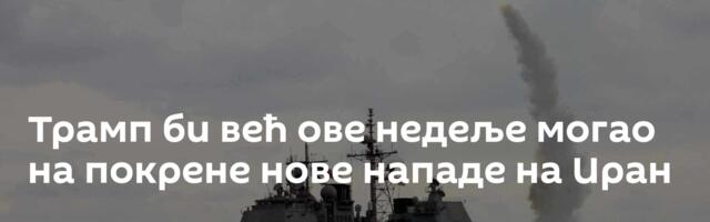 Трамп би већ ове недеље могао на покрене нове нападе на Иран