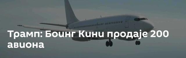 Трамп: Боинг Кини продаје 200 авиона