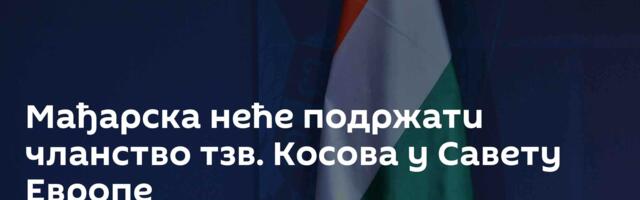 Мађарска неће подржати чланство тзв. Косова у Савету Европе