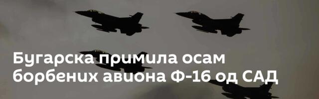 Бугарска примила осам борбених авиона Ф-16 од САД
