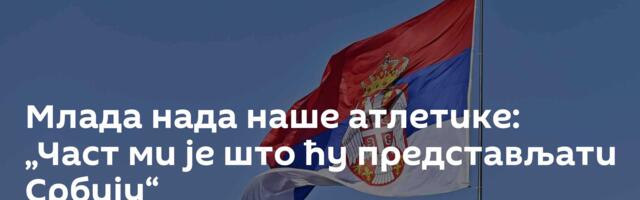 Млада нада наше атлетике: „Част ми је што ћу представљати Србију“