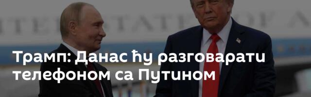 Трамп: Данас ћу разговарати телефоном са Путином