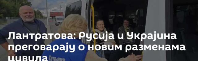 Лантратова: Русија и Украјина преговарају о новим разменама цивила