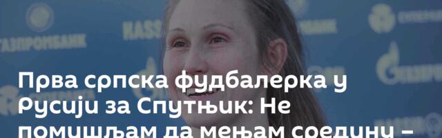 Прва српска фудбалерка у Русији за Спутњик: Не помишљам да мењам средину – овде се фудбал развија