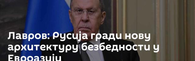 Лавров: Русија гради нову архитектуру безбедности у Евроазији