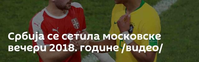 Србија се сетила московске вечери 2018. године /видео/