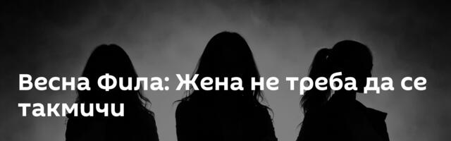 Весна Фила: Жена не треба да се такмичи