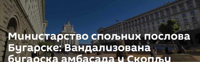 Министарство спољних послова Бугарске: Вандализована бугарска амбасада у Скопљу
