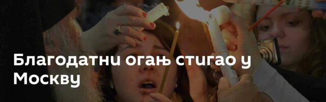 Благодатни огањ стигао у Москву