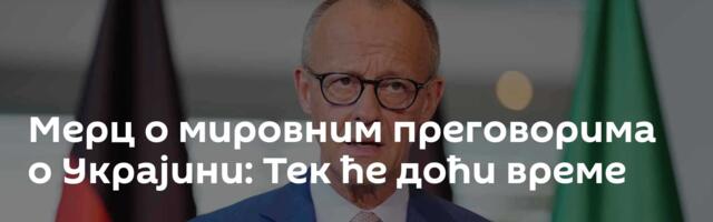 Мерц о мировним преговорима о Украјини: Тек ће доћи време