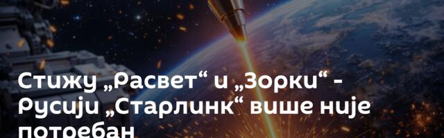 Стижу „Расвет“ и „Зорки“ - Русији „Старлинк“ више није потребан
