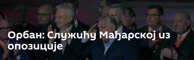 Орбан: Служићу Мађарској из опозиције