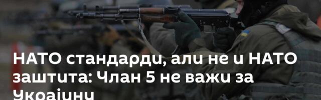 НАТО стандарди, али не и НАТО заштита: Члан 5 не важи за Украјину