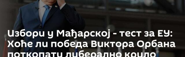 Избори у Мађарској - тест за ЕУ: Хоће ли победа Виктора Орбана поткопати либерално крило Европе?