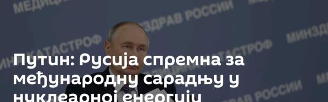Путин: Русија спремна за међународну сарадњу у нуклеарној енергији