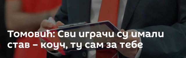 Томовић: Сви играчи су имали став – коуч, ту сам за тебе