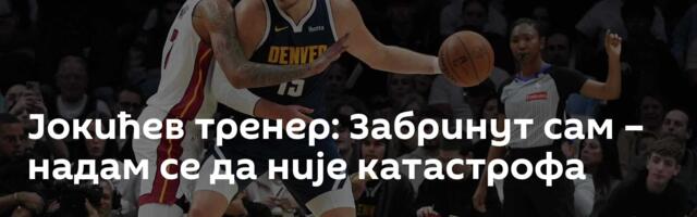 Јокићев тренер: Забринут сам – надам се да није катастрофа