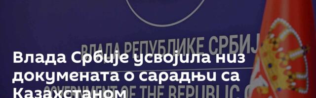 Влада Србије усвојила низ докумената о сарадњи са Казахстаном