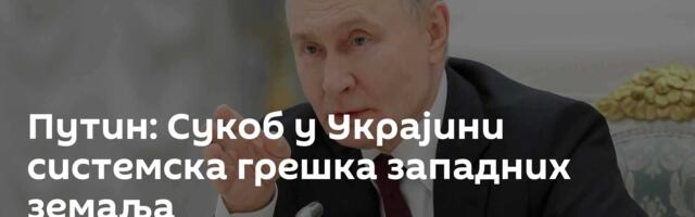 Путин: Сукоб у Украјини ─ системска грешка западних земаља