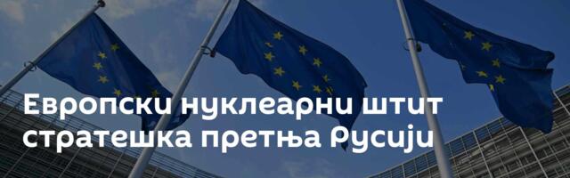 Европски нуклеарни штит ─ стратешка претња Русији