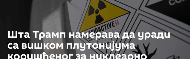 Шта Трамп намерава да уради са вишком плутонијума коришћеног за нуклеарно оружје