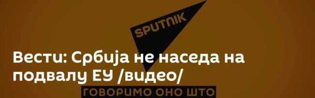 Вести: Србија не наседа на подвалу ЕУ /видео/