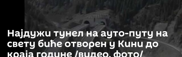 Најдужи тунел на ауто-путу на свету биће отворен у Кини до краја године /видео, фото/