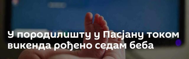 У породилишту у Пасјану током викенда рођено седам беба
